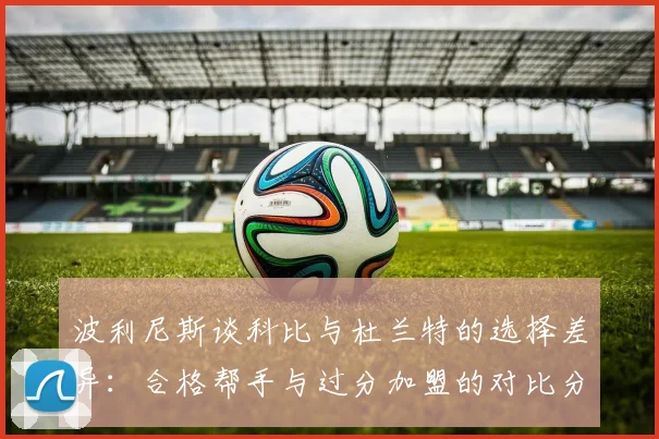 波利尼斯谈科比与杜兰特的选择差异：合格帮手与过分加盟的对比分析